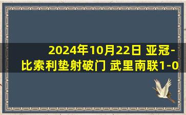 2024年10月22日 亚冠-比索利垫射破门 武里南联1-0浦项铁人